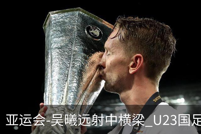 亚运会-吴曦远射中横梁 U23国足0-0憾平伊朗暂列次席