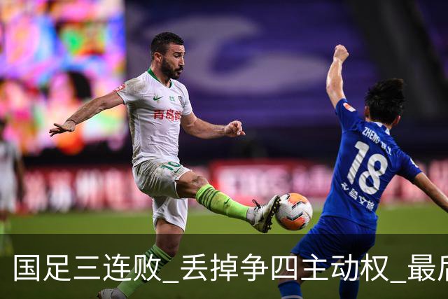 国足三连败 丢掉争四主动权 最后两场必须全胜